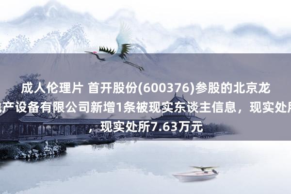 成人伦理片 首开股份(600376)参股的北京龙万华开房地产设备有限公司新增1条被现实东谈主信息，现实处所7.63万元