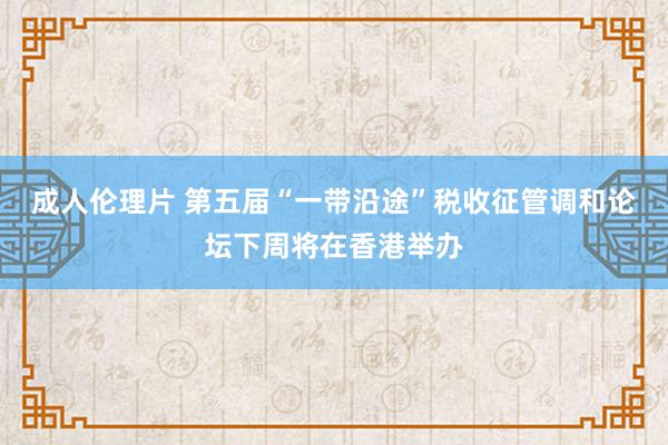 成人伦理片 第五届“一带沿途”税收征管调和论坛下周将在香港举办