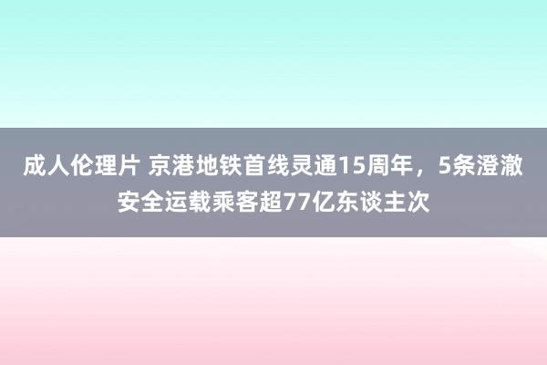 成人伦理片 京港地铁首线灵通15周年，5条澄澈安全运载乘客超77亿东谈主次