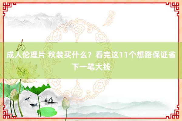 成人伦理片 秋装买什么？看完这11个想路保证省下一笔大钱