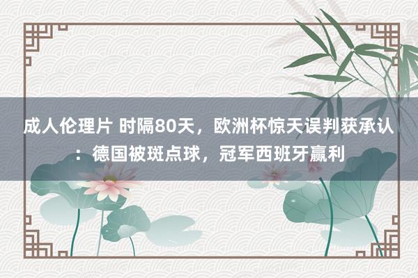 成人伦理片 时隔80天，欧洲杯惊天误判获承认：德国被斑点球，冠军西班牙赢利