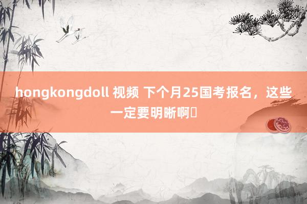 hongkongdoll 视频 下个月25国考报名，这些一定要明晰啊❗