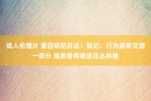 成人伦理片 重回明尼苏达！狼记：行为唐斯交游一部分 迪奥普将被送往丛林狼