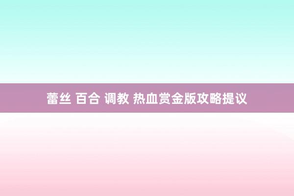 蕾丝 百合 调教 热血赏金版攻略提议