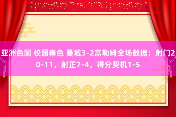 亚洲色图 校园春色 曼城3-2富勒姆全场数据：射门20-11，射正7-4，得分契机1-5