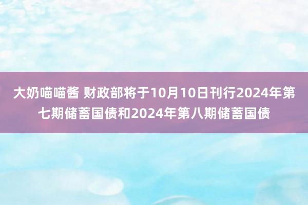 大奶喵喵酱 财政部将于10月10日刊行2024年第七期储蓄国债和2024年第八期储蓄国债