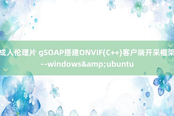 成人伦理片 gSOAP搭建ONVIF(C++)客户端开采框架--windows&ubuntu