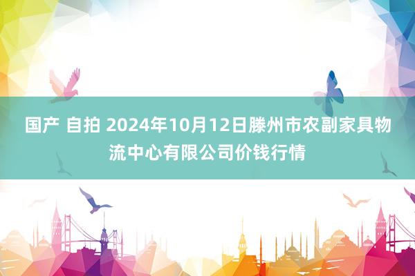 国产 自拍 2024年10月12日滕州市农副家具物流中心有限公司价钱行情