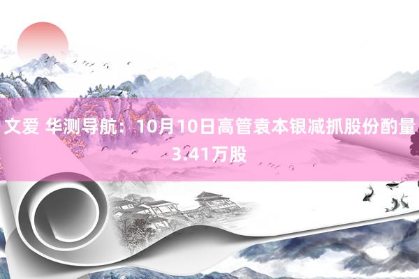 文爱 华测导航：10月10日高管袁本银减抓股份酌量3.41万股