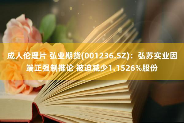 成人伦理片 弘业期货(001236.SZ)：弘苏实业因端正强制推论 被迫减少1.1526%股份