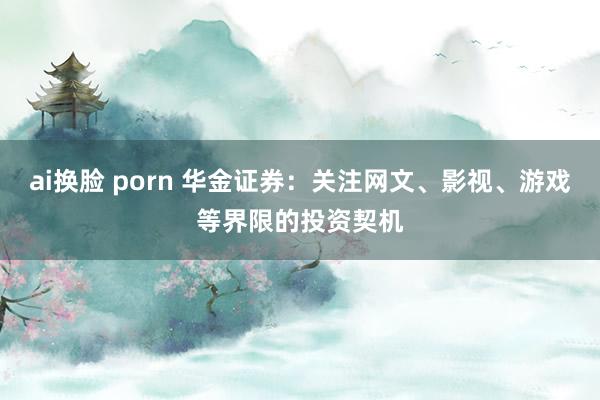 ai换脸 porn 华金证券：关注网文、影视、游戏等界限的投资契机