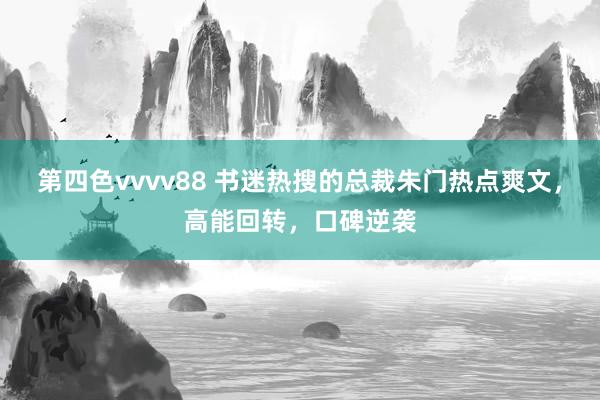 第四色vvvv88 书迷热搜的总裁朱门热点爽文，高能回转，口碑逆袭