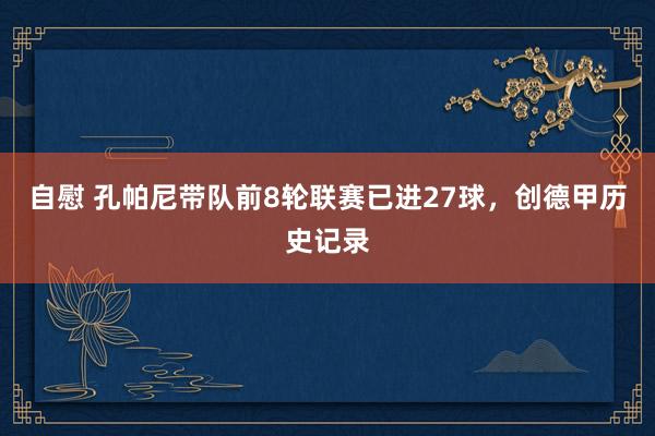 自慰 孔帕尼带队前8轮联赛已进27球，创德甲历史记录