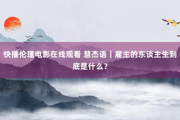 快播伦理电影在线观看 慧杰语｜雇主的东谈主生到底是什么？