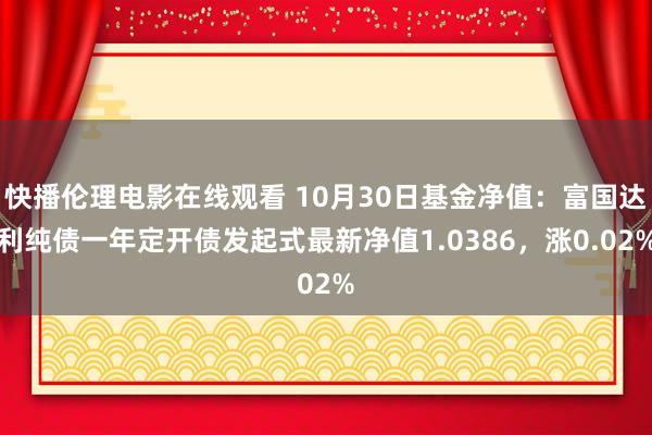 快播伦理电影在线观看 10月30日基金净值：富国达利纯债一年定开债发起式最新净值1.0386，涨0.02%