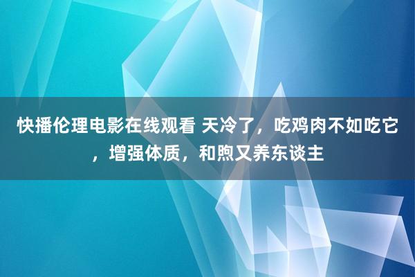 快播伦理电影在线观看 天冷了，吃鸡肉不如吃它，增强体质，和煦又养东谈主