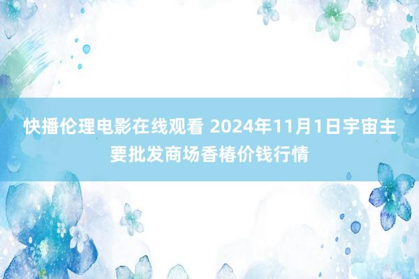 快播伦理电影在线观看 2024年11月1日宇宙主要批发商场香椿价钱行情