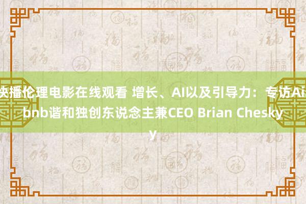 快播伦理电影在线观看 增长、AI以及引导力：专访Airbnb谐和独创东说念主兼CEO Brian Chesky