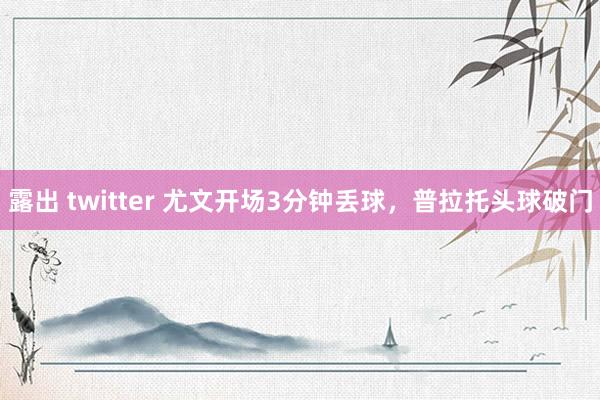 露出 twitter 尤文开场3分钟丢球，普拉托头球破门