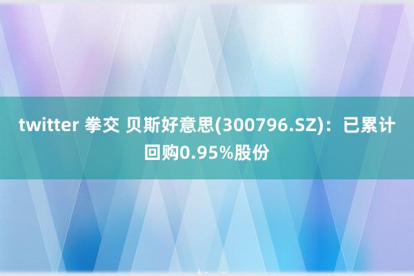 twitter 拳交 贝斯好意思(300796.SZ)：已累计回购0.95%股份