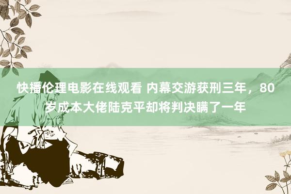 快播伦理电影在线观看 内幕交游获刑三年，80岁成本大佬陆克平却将判决瞒了一年