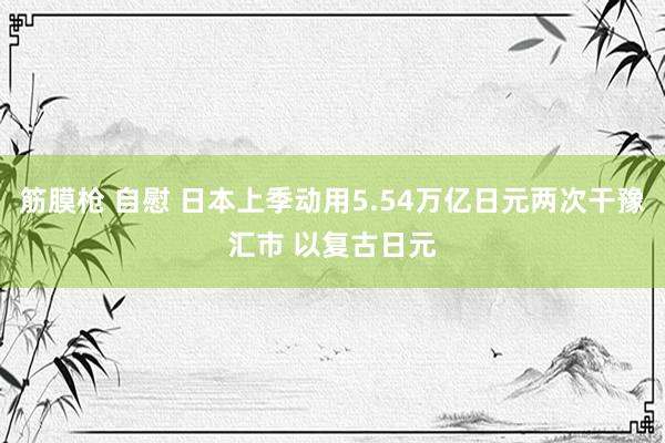 筋膜枪 自慰 日本上季动用5.54万亿日元两次干豫汇市 以复古日元